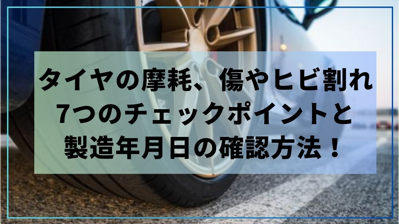 タイヤの摩耗、傷やヒビ割れ、7つのチェックポイントと製造年月日の 